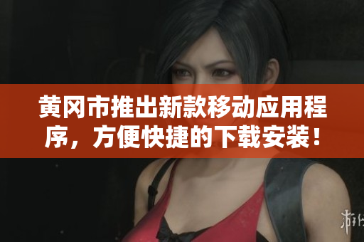 黄冈市推出新款移动应用程序，方便快捷的下载安装！