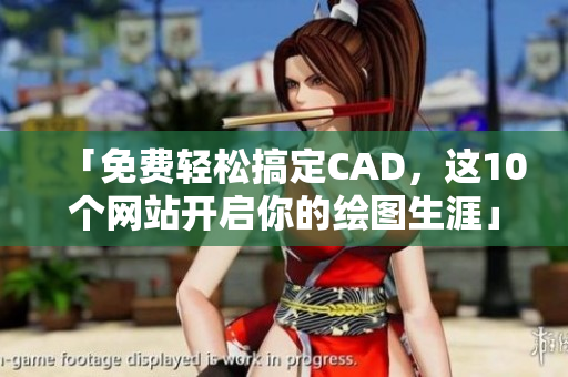 「免费轻松搞定CAD，这10个网站开启你的绘图生涯」