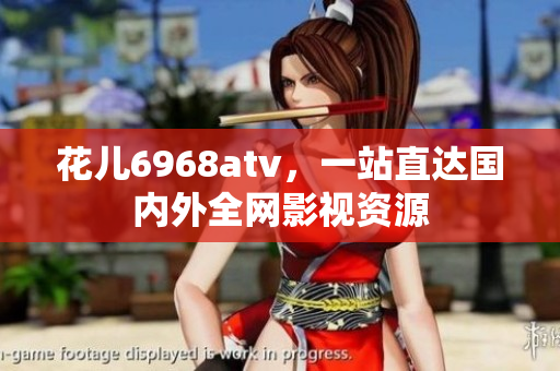 花儿6968atv，一站直达国内外全网影视资源