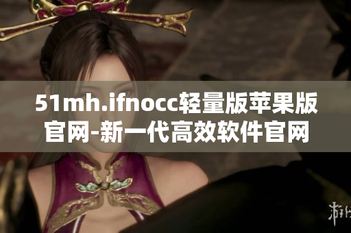 51mh.ifnocc轻量版苹果版官网-新一代高效软件官网