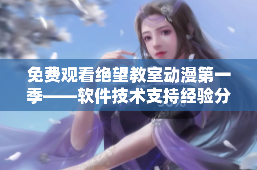 免费观看绝望教室动漫第一季——软件技术支持经验分享