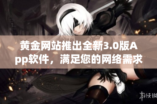 黄金网站推出全新3.0版App软件，满足您的网络需求