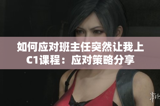 如何应对班主任突然让我上C1课程：应对策略分享