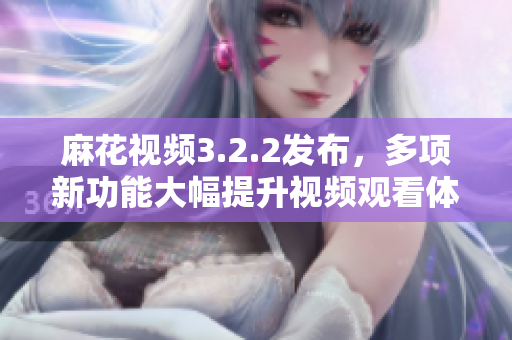 麻花视频3.2.2发布，多项新功能大幅提升视频观看体验