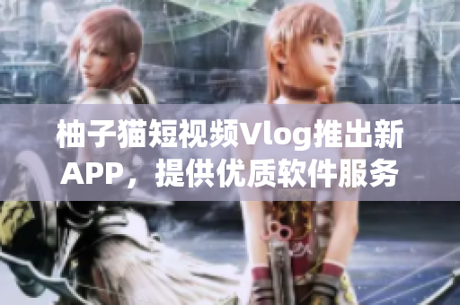 柚子猫短视频Vlog推出新APP，提供优质软件服务