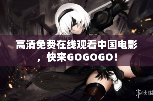 高清免费在线观看中国电影，快来GOGOGO！