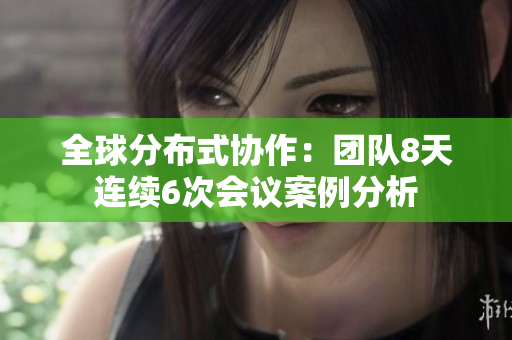 全球分布式协作：团队8天连续6次会议案例分析