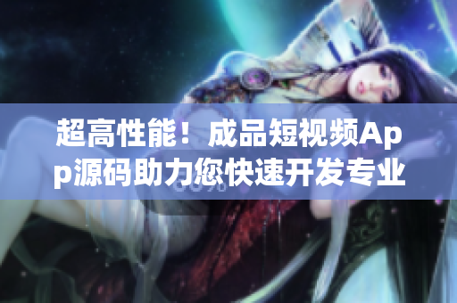 超高性能！成品短视频App源码助力您快速开发专业级短视频应用