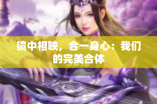 镜中相映，合一身心：我们的完美合体