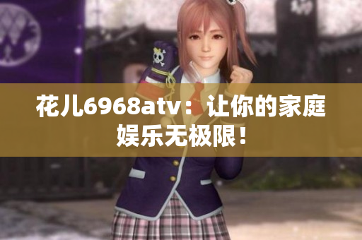 花儿6968atv：让你的家庭娱乐无极限！