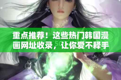 重点推荐！这些热门韩国漫画网址收录，让你爱不释手！