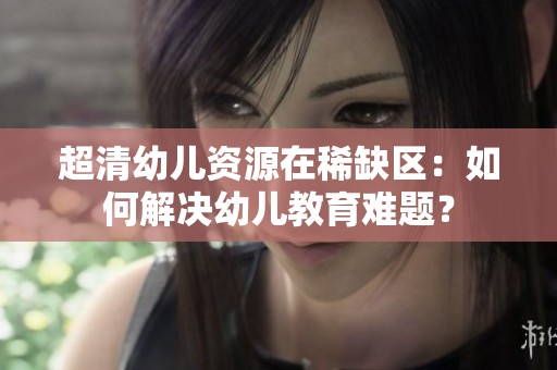 超清幼儿资源在稀缺区：如何解决幼儿教育难题？
