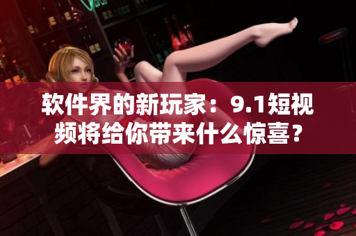 软件界的新玩家：9.1短视频将给你带来什么惊喜？