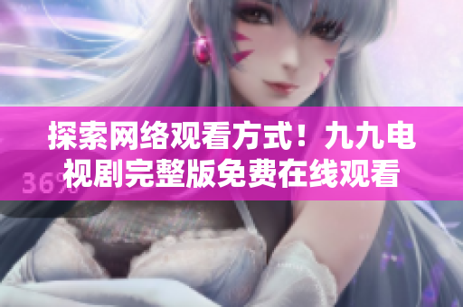 探索网络观看方式！九九电视剧完整版免费在线观看