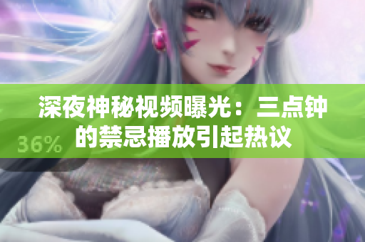 深夜神秘视频曝光：三点钟的禁忌播放引起热议