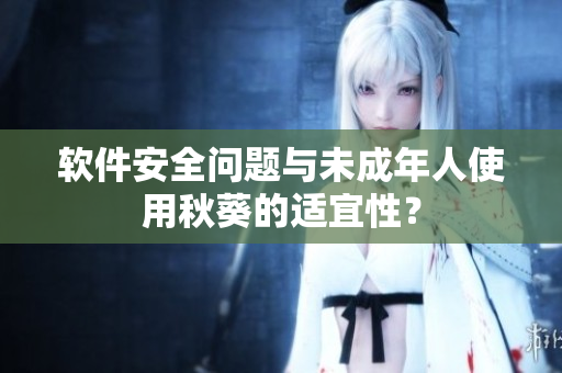 软件安全问题与未成年人使用秋葵的适宜性？