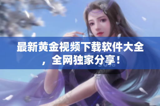 最新黄金视频下载软件大全，全网独家分享！