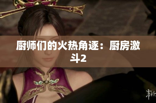 厨师们的火热角逐：厨房激斗2