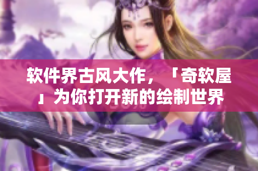 软件界古风大作，「奇软屋」为你打开新的绘制世界