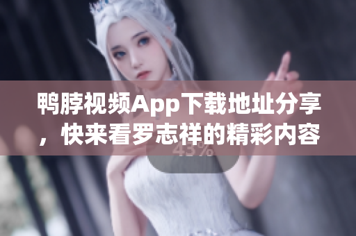 鸭脖视频App下载地址分享，快来看罗志祥的精彩内容！