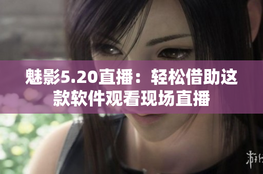 魅影5.20直播：轻松借助这款软件观看现场直播
