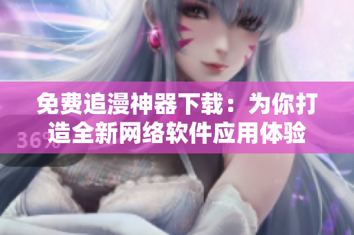 免费追漫神器下载：为你打造全新网络软件应用体验