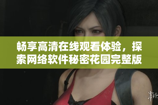 畅享高清在线观看体验，探索网络软件秘密花园完整版