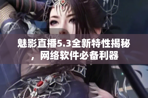 魅影直播5.3全新特性揭秘，网络软件必备利器