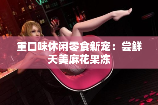 重口味休闲零食新宠：尝鲜天美麻花果冻