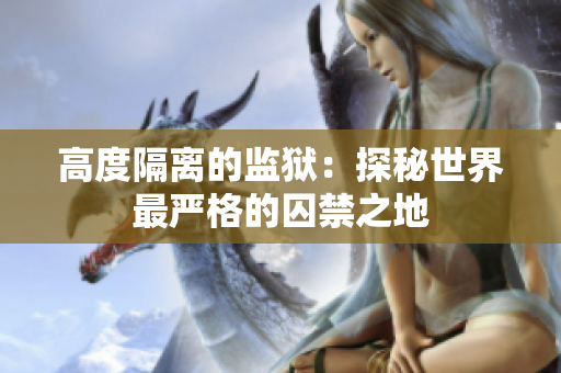 高度隔离的监狱：探秘世界最严格的囚禁之地
