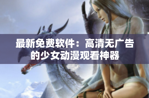 最新免费软件：高清无广告的少女动漫观看神器