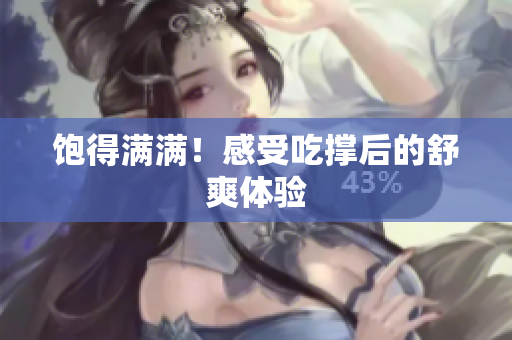 饱得满满！感受吃撑后的舒爽体验