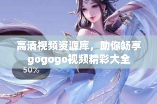 高清视频资源库，助你畅享gogogo视频精彩大全