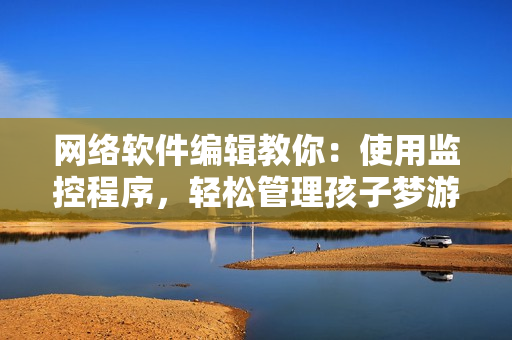 网络软件编辑教你：使用监控程序，轻松管理孩子梦游的计算机活动