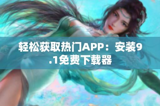 轻松获取热门APP：安装9.1免费下载器