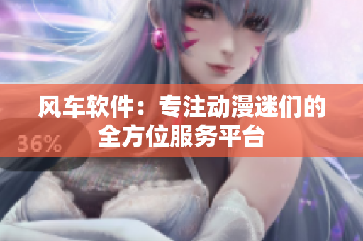 风车软件：专注动漫迷们的全方位服务平台