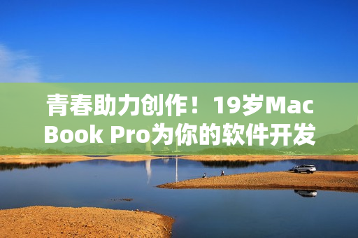 青春助力创作！19岁MacBook Pro为你的软件开发加速