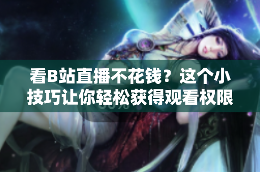 看B站直播不花钱？这个小技巧让你轻松获得观看权限！