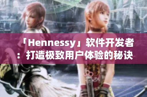 「Hennessy」软件开发者：打造极致用户体验的秘诀