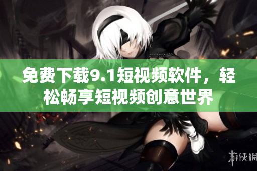 免费下载9.1短视频软件，轻松畅享短视频创意世界