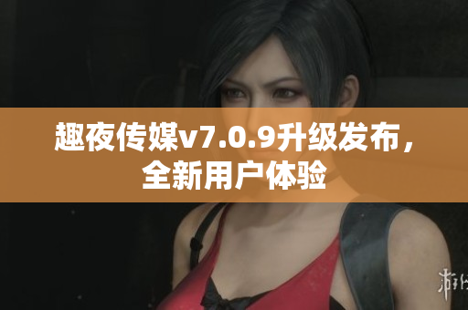 趣夜传媒v7.0.9升级发布，全新用户体验