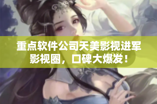 重点软件公司天美影视进军影视圈，口碑大爆发！
