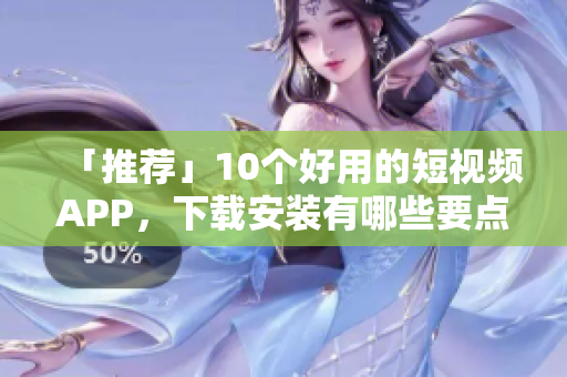 「推荐」10个好用的短视频APP，下载安装有哪些要点？