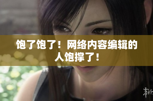 饱了饱了！网络内容编辑的人饱撑了！