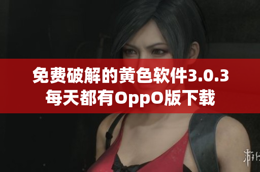免费破解的黄色软件3.0.3每天都有OppO版下载