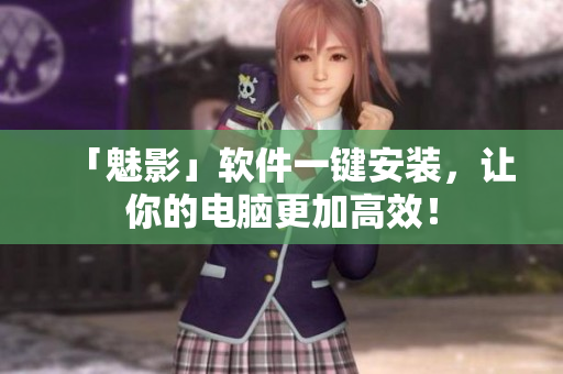 「魅影」软件一键安装，让你的电脑更加高效！