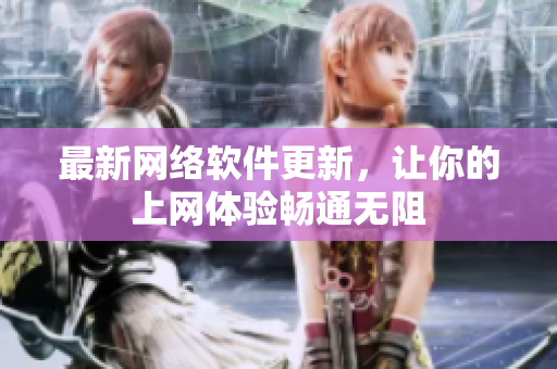 最新网络软件更新，让你的上网体验畅通无阻