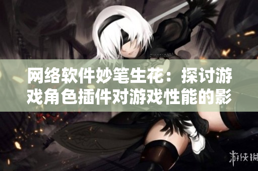 网络软件妙笔生花：探讨游戏角色插件对游戏性能的影响
