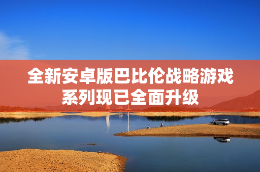 全新安卓版巴比伦战略游戏系列现已全面升级
