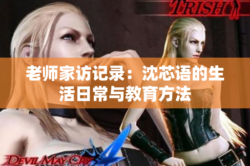 老师家访记录：沈芯语的生活日常与教育方法